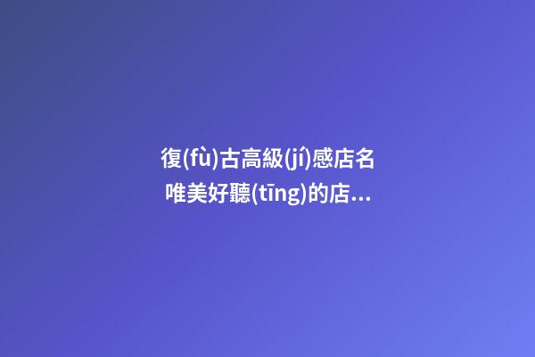 復(fù)古高級(jí)感店名 唯美好聽(tīng)的店鋪名字大全,起名之家